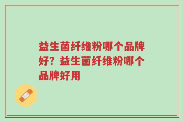 益生菌纤维粉哪个品牌好？益生菌纤维粉哪个品牌好用-第1张图片-超越
