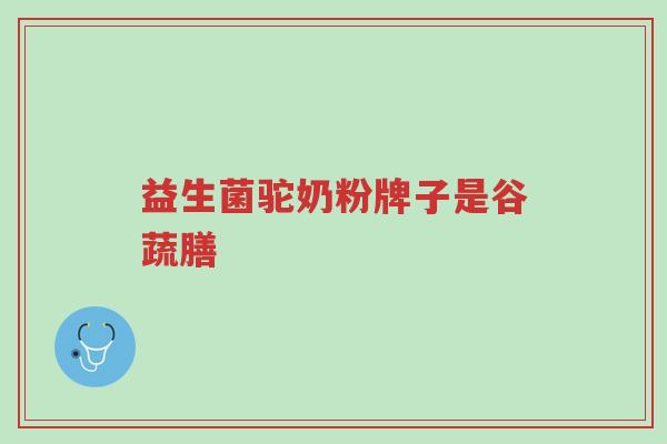 益生菌驼奶粉牌子是谷蔬膳-第1张图片-超越