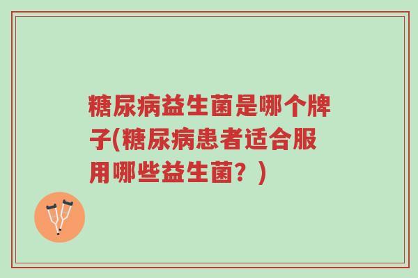 糖尿病益生菌是哪个牌子(糖尿病患者适合服用哪些益生菌?)-第1张图片-超越 糖尿病益生菌是哪个牌子(糖尿病患者适合服用哪些益生菌?)-第1张图片-超越