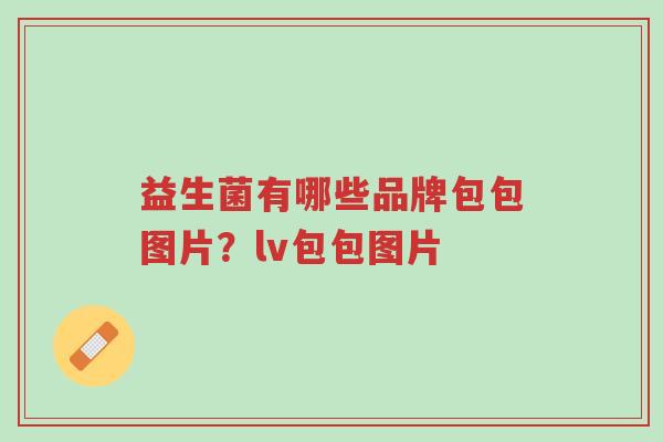 益生菌有哪些品牌包包图片?lv包包图片-第1张图片-超越 益生菌有哪些品牌包包图片?lv包包图片-第1张图片-超越