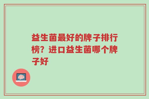 益生菌最好的牌子排行榜?进口益生菌哪个牌子好-第1张图片-超越 益生菌最好的牌子排行榜?进口益生菌哪个牌子好-第1张图片-超越
