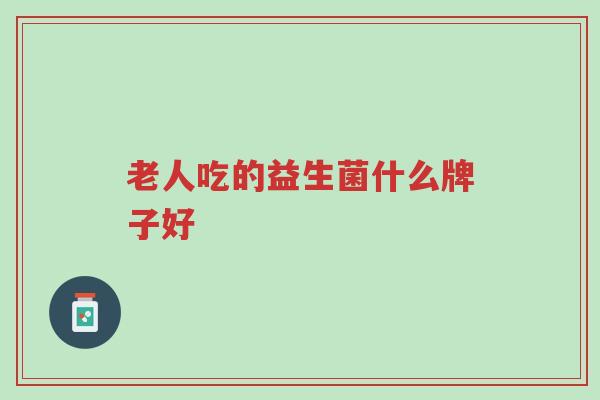 老人吃的益生菌什么牌子好-第1张图片-超越 老人吃的益生菌什么牌子好-第1张图片-超越