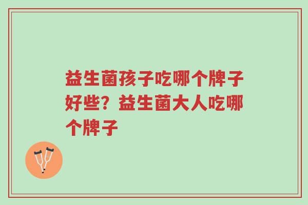 益生菌孩子吃哪个牌子好些?益生菌大人吃哪个牌子-第1张图片-超越 益生菌孩子吃哪个牌子好些?益生菌大人吃哪个牌子-第1张图片-超越