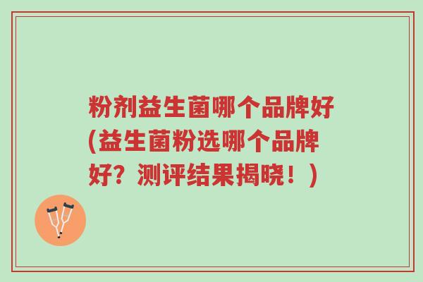 粉剂益生菌哪个品牌好(益生菌粉选哪个品牌好?测评结果揭晓!)-第1张图片-超越 粉剂益生菌哪个品牌好(益生菌粉选哪个品牌好?测评结果揭晓!)-第1张图片-超越