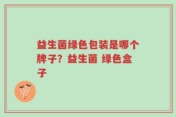 益生菌绿色包装是哪个牌子?益生菌 绿色盒子-第1张图片-超越 益生菌绿色包装是哪个牌子?益生菌 绿色盒子-第1张图片-超越