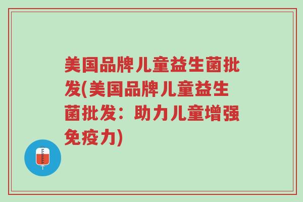 美国品牌儿童益生菌批发(美国品牌儿童益生菌批发：助力儿童增强免疫力)-第1张图片-超越