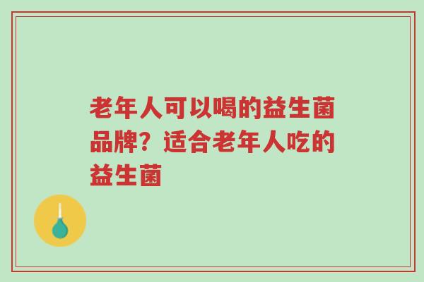 老年人可以喝的益生菌品牌?适合老年人吃的益生菌-第1张图片-超越 老年人可以喝的益生菌品牌?适合老年人吃的益生菌-第1张图片-超越