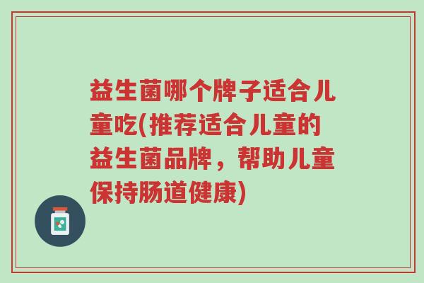 益生菌哪个牌子适合儿童吃(推荐适合儿童的益生菌品牌,帮助儿童保持肠道健康)-第1张图片-超越 益生菌哪个牌子适合儿童吃(推荐适合儿童的益生菌品牌,帮助儿童保持肠道健康)-第1张图片-超越