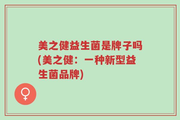 美之健益生菌是牌子吗(美之健:一种新型益生菌品牌)-第1张图片-超越 美之健益生菌是牌子吗(美之健:一种新型益生菌品牌)-第1张图片-超越