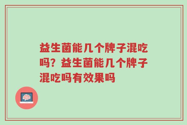 益生菌能几个牌子混吃吗?益生菌能几个牌子混吃吗有效果吗-第1张图片-超越 益生菌能几个牌子混吃吗?益生菌能几个牌子混吃吗有效果吗-第1张图片-超越
