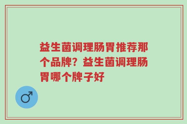 益生菌调理肠胃推荐那个品牌?益生菌调理肠胃哪个牌子好-第1张图片-超越 益生菌调理肠胃推荐那个品牌?益生菌调理肠胃哪个牌子好-第1张图片-超越