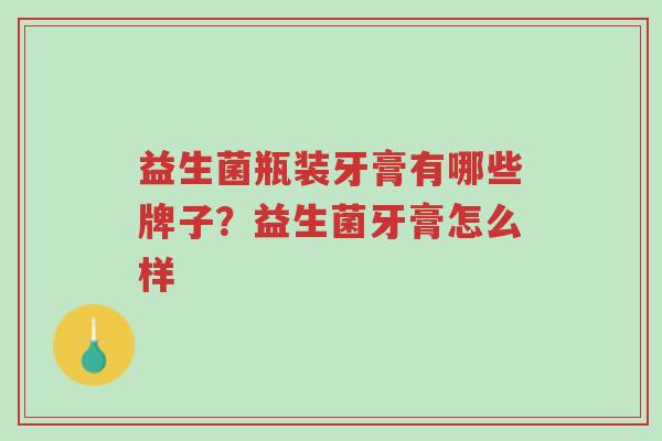 益生菌瓶装牙膏有哪些牌子？益生菌牙膏怎么样-第1张图片-超越