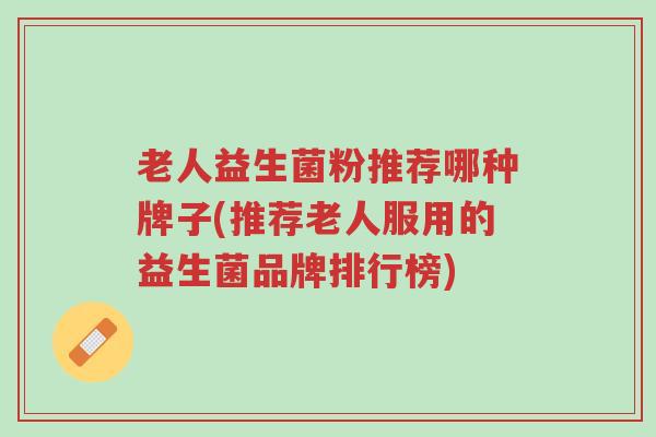 老人益生菌粉推荐哪种牌子(推荐老人服用的益生菌品牌排行榜)-第1张图片-超越