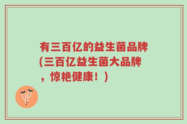 有三百亿的益生菌品牌(三百亿益生菌大品牌,惊艳健康!)-第1张图片-超越 有三百亿的益生菌品牌(三百亿益生菌大品牌,惊艳健康!)-第1张图片-超越