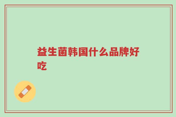 益生菌韩国什么品牌好吃-第1张图片-超越 益生菌韩国什么品牌好吃-第1张图片-超越