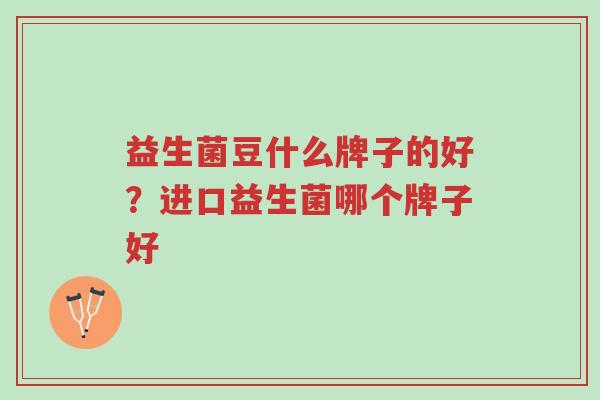 益生菌豆什么牌子的好?进口益生菌哪个牌子好-第1张图片-超越 益生菌豆什么牌子的好?进口益生菌哪个牌子好-第1张图片-超越