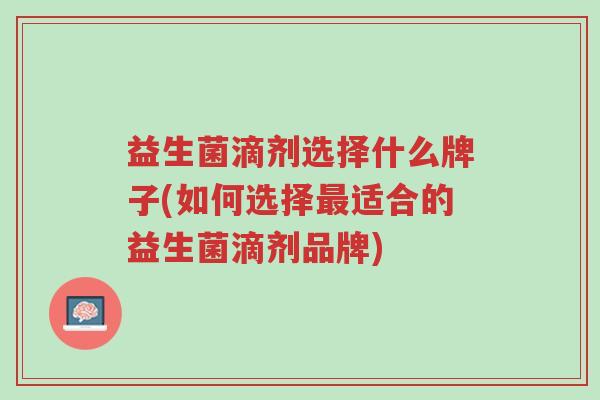 益生菌滴剂选择什么牌子(如何选择最适合的益生菌滴剂品牌)-第1张图片-超越 益生菌滴剂选择什么牌子(如何选择最适合的益生菌滴剂品牌)-第1张图片-超越