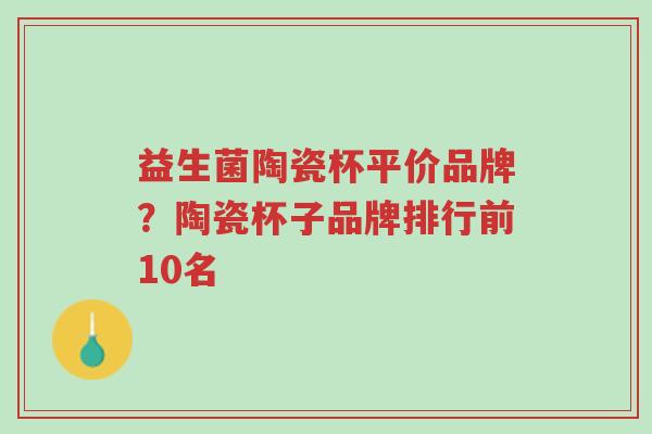 益生菌陶瓷杯平价品牌?陶瓷杯子品牌排行前10名-第1张图片-超越 益生菌陶瓷杯平价品牌?陶瓷杯子品牌排行前10名-第1张图片-超越