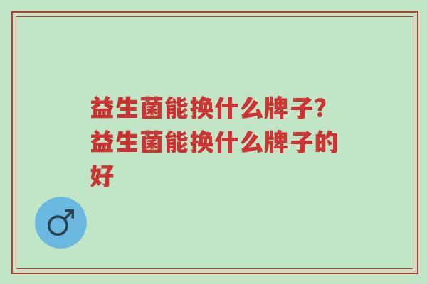 益生菌能换什么牌子?益生菌能换什么牌子的好-第1张图片-超越 益生菌能换什么牌子?益生菌能换什么牌子的好-第1张图片-超越