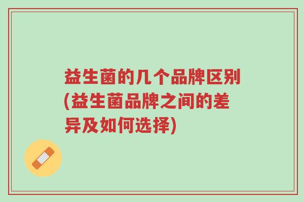 益生菌的几个品牌区别(益生菌品牌之间的差异及如何选择)-第1张图片-超越 益生菌的几个品牌区别(益生菌品牌之间的差异及如何选择)-第1张图片-超越