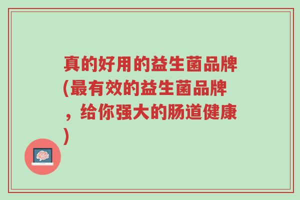 真的好用的益生菌品牌(最有效的益生菌品牌,给你强大的肠道健康)-第1张图片-超越 真的好用的益生菌品牌(最有效的益生菌品牌,给你强大的肠道健康)-第1张图片-超越