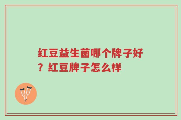 红豆益生菌哪个牌子好?红豆牌子怎么样-第1张图片-超越 红豆益生菌哪个牌子好?红豆牌子怎么样-第1张图片-超越