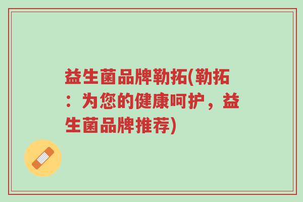 益生菌品牌勒拓(勒拓:为您的健康呵护,益生菌品牌推荐)-第1张图片-超越 益生菌品牌勒拓(勒拓:为您的健康呵护,益生菌品牌推荐)-第1张图片-超越