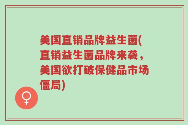 美国直销品牌益生菌(直销益生菌品牌来袭,美国欲打破保健品市场僵局)-第1张图片-超越 美国直销品牌益生菌(直销益生菌品牌来袭,美国欲打破保健品市场僵局)-第1张图片-超越