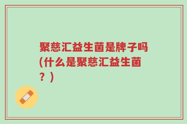 聚慈汇益生菌是牌子吗(什么是聚慈汇益生菌?)-第1张图片-超越 聚慈汇益生菌是牌子吗(什么是聚慈汇益生菌?)-第1张图片-超越