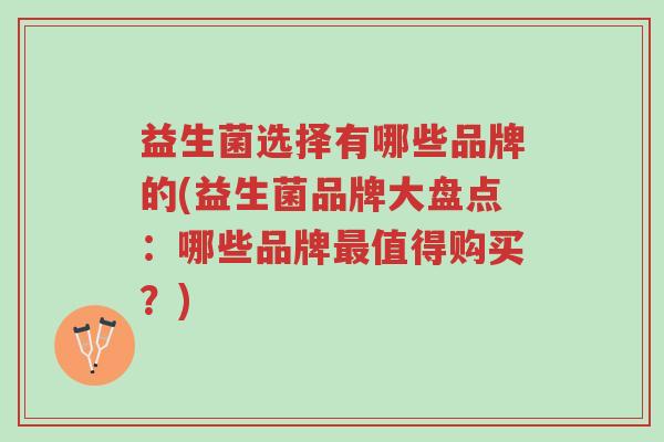 益生菌选择有哪些品牌的(益生菌品牌大盘点:哪些品牌最值得购买?)-第1张图片-超越 益生菌选择有哪些品牌的(益生菌品牌大盘点:哪些品牌最值得购买?)-第1张图片-超越