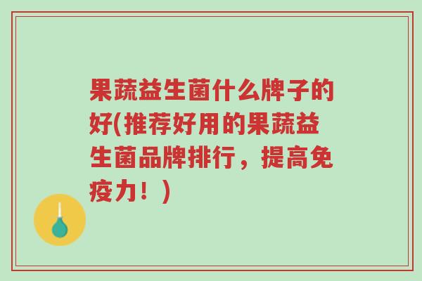 果蔬益生菌什么牌子的好(推荐好用的果蔬益生菌品牌排行,提高免疫力!)-第1张图片-超越 果蔬益生菌什么牌子的好(推荐好用的果蔬益生菌品牌排行,提高免疫力!)-第1张图片-超越