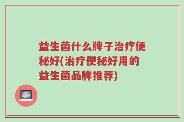 益生菌什么牌子治疗便秘好(治疗便秘好用的益生菌品牌推荐)-第1张图片-超越 益生菌什么牌子治疗便秘好(治疗便秘好用的益生菌品牌推荐)-第1张图片-超越