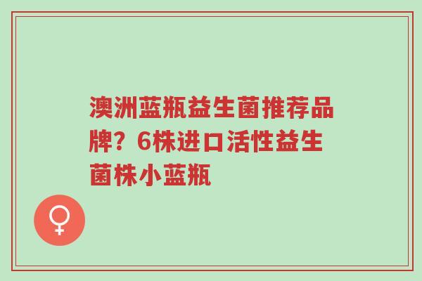 澳洲蓝瓶益生菌推荐品牌?6株进口活性益生菌株小蓝瓶-第1张图片-超越 澳洲蓝瓶益生菌推荐品牌?6株进口活性益生菌株小蓝瓶-第1张图片-超越