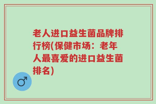 老人进口益生菌品牌排行榜(保健市场:老年人最喜爱的进口益生菌排名)-第1张图片-超越 老人进口益生菌品牌排行榜(保健市场:老年人最喜爱的进口益生菌排名)-第1张图片-超越