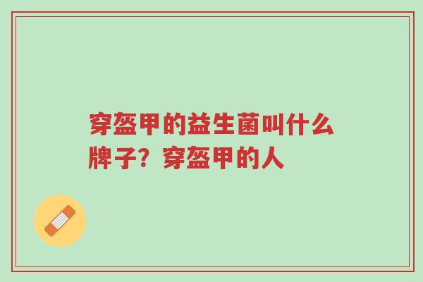 穿盔甲的益生菌叫什么牌子?穿盔甲的人-第1张图片-超越 穿盔甲的益生菌叫什么牌子?穿盔甲的人-第1张图片-超越