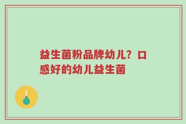 益生菌粉品牌幼儿?口感好的幼儿益生菌-第1张图片-超越 益生菌粉品牌幼儿?口感好的幼儿益生菌-第1张图片-超越