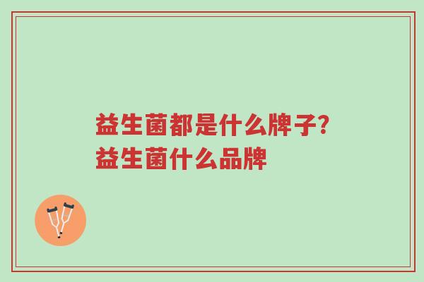 益生菌都是什么牌子?益生菌什么品牌-第1张图片-超越 益生菌都是什么牌子?益生菌什么品牌-第1张图片-超越