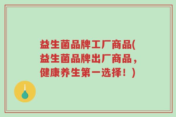 益生菌品牌工厂商品(益生菌品牌出厂商品,健康养生第一选择!)-第1张图片-超越 益生菌品牌工厂商品(益生菌品牌出厂商品,健康养生第一选择!)-第1张图片-超越