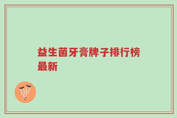 益生菌牙膏牌子排行榜最新-第1张图片-超越 益生菌牙膏牌子排行榜最新-第1张图片-超越