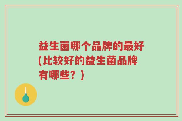 益生菌哪个品牌的最好(比较好的益生菌品牌有哪些?)-第1张图片-超越 益生菌哪个品牌的最好(比较好的益生菌品牌有哪些?)-第1张图片-超越
