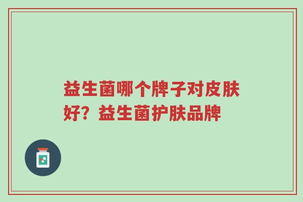 益生菌哪个牌子对皮肤好?益生菌护肤品牌-第1张图片-超越 益生菌哪个牌子对皮肤好?益生菌护肤品牌-第1张图片-超越