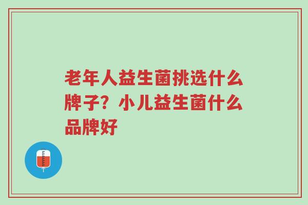 老年人益生菌挑选什么牌子?小儿益生菌什么品牌好-第1张图片-超越 老年人益生菌挑选什么牌子?小儿益生菌什么品牌好-第1张图片-超越