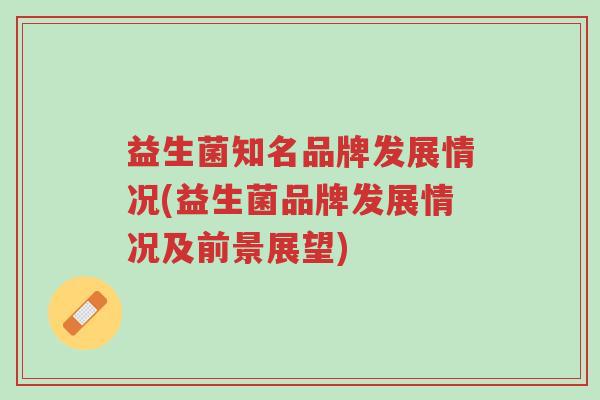 益生菌知名品牌发展情况(益生菌品牌发展情况及前景展望)-第1张图片-超越 益生菌知名品牌发展情况(益生菌品牌发展情况及前景展望)-第1张图片-超越