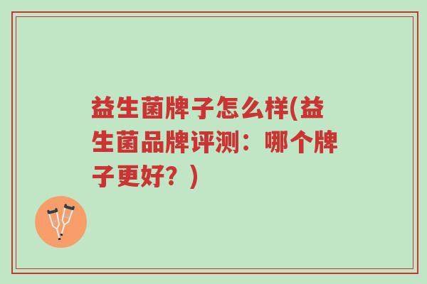 益生菌牌子怎么样(益生菌品牌评测:哪个牌子更好?)-第1张图片-超越 益生菌牌子怎么样(益生菌品牌评测:哪个牌子更好?)-第1张图片-超越
