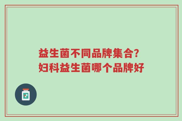 益生菌不同品牌集合?妇科益生菌哪个品牌好-第1张图片-超越 益生菌不同品牌集合?妇科益生菌哪个品牌好-第1张图片-超越