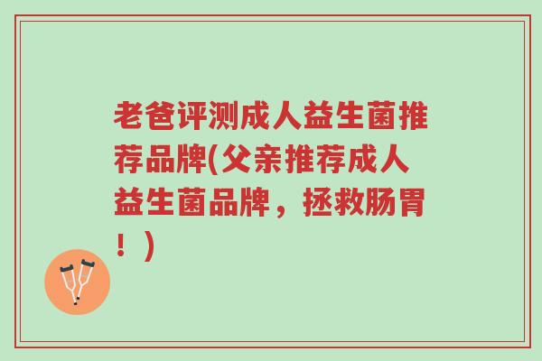 老爸评测成人益生菌推荐品牌(父亲推荐成人益生菌品牌,拯救肠胃!)-第1张图片-超越 老爸评测成人益生菌推荐品牌(父亲推荐成人益生菌品牌,拯救肠胃!)-第1张图片-超越