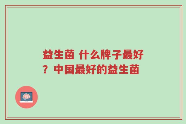 益生菌 什么牌子最好？中国最好的益生菌-第1张图片-超越