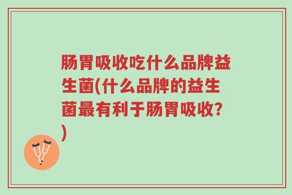 肠胃吸收吃什么品牌益生菌(什么品牌的益生菌最有利于肠胃吸收?)-第1张图片-超越 肠胃吸收吃什么品牌益生菌(什么品牌的益生菌最有利于肠胃吸收?)-第1张图片-超越