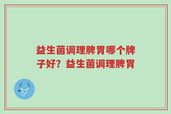 益生菌调理脾胃哪个牌子好?益生菌调理脾胃-第1张图片-超越 益生菌调理脾胃哪个牌子好?益生菌调理脾胃-第1张图片-超越