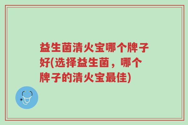 益生菌清火宝哪个牌子好(选择益生菌,哪个牌子的清火宝最佳)-第1张图片-超越 益生菌清火宝哪个牌子好(选择益生菌,哪个牌子的清火宝最佳)-第1张图片-超越